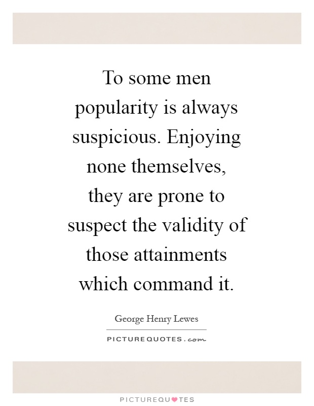 To some men popularity is always suspicious. Enjoying none themselves, they are prone to suspect the validity of those attainments which command it Picture Quote #1