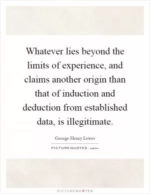 Whatever lies beyond the limits of experience, and claims another origin than that of induction and deduction from established data, is illegitimate Picture Quote #1