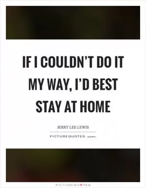 If I couldn’t do it my way, I’d best stay at home Picture Quote #1