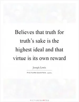 Believes that truth for truth’s sake is the highest ideal and that virtue is its own reward Picture Quote #1