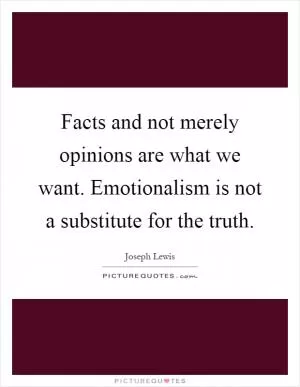 Facts and not merely opinions are what we want. Emotionalism is not a substitute for the truth Picture Quote #1