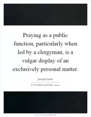 Praying as a public function, particularly when led by a clergyman, is a vulgar display of an exclusively personal matter Picture Quote #1