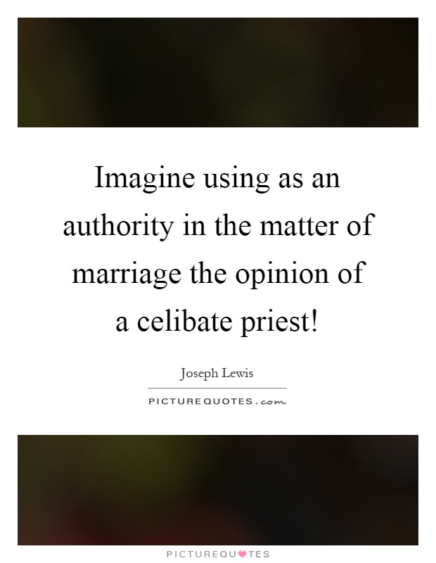 Imagine using as an authority in the matter of marriage the opinion of a celibate priest! Picture Quote #1