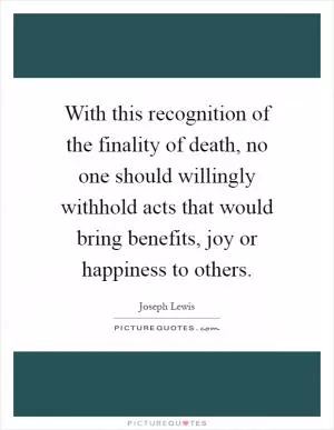 With this recognition of the finality of death, no one should willingly withhold acts that would bring benefits, joy or happiness to others Picture Quote #1