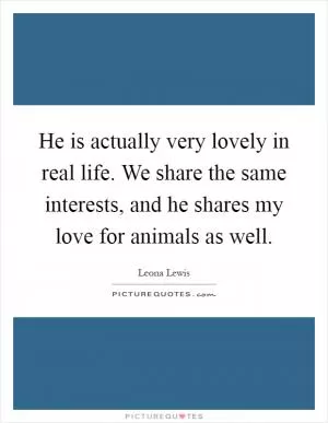 He is actually very lovely in real life. We share the same interests, and he shares my love for animals as well Picture Quote #1