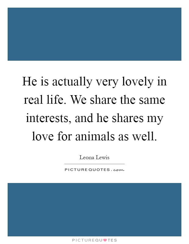 He is actually very lovely in real life. We share the same interests, and he shares my love for animals as well Picture Quote #1
