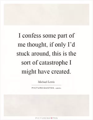 I confess some part of me thought, if only I’d stuck around, this is the sort of catastrophe I might have created Picture Quote #1
