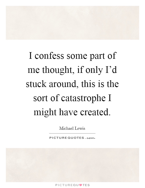 I confess some part of me thought, if only I'd stuck around, this is the sort of catastrophe I might have created Picture Quote #1