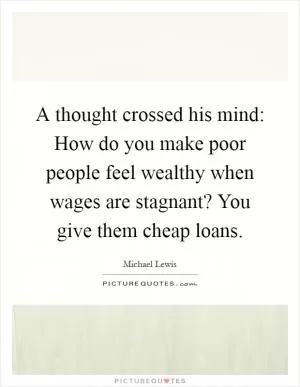 A thought crossed his mind: How do you make poor people feel wealthy when wages are stagnant? You give them cheap loans Picture Quote #1