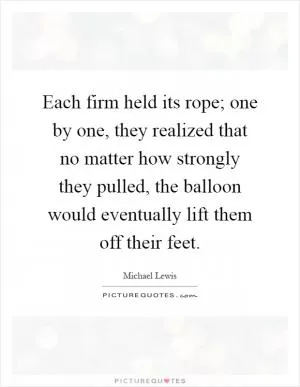 Each firm held its rope; one by one, they realized that no matter how strongly they pulled, the balloon would eventually lift them off their feet Picture Quote #1