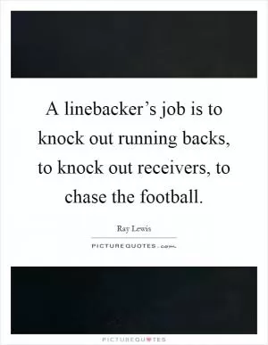 A linebacker’s job is to knock out running backs, to knock out receivers, to chase the football Picture Quote #1