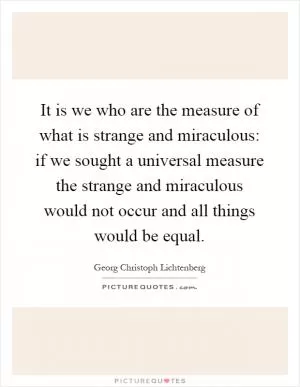 It is we who are the measure of what is strange and miraculous: if we sought a universal measure the strange and miraculous would not occur and all things would be equal Picture Quote #1