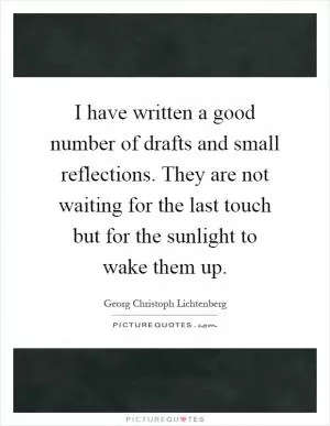 I have written a good number of drafts and small reflections. They are not waiting for the last touch but for the sunlight to wake them up Picture Quote #1
