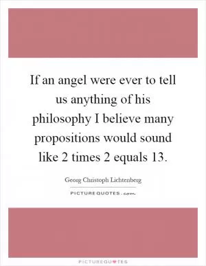 If an angel were ever to tell us anything of his philosophy I believe many propositions would sound like 2 times 2 equals 13 Picture Quote #1