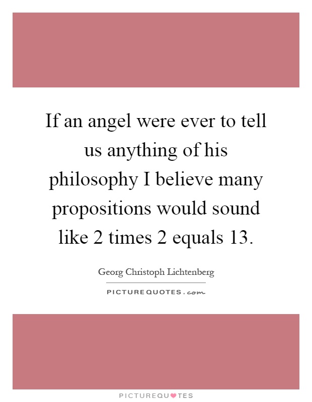 If an angel were ever to tell us anything of his philosophy I believe many propositions would sound like 2 times 2 equals 13 Picture Quote #1