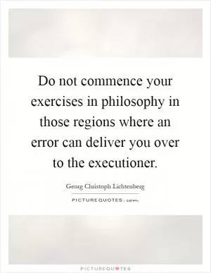 Do not commence your exercises in philosophy in those regions where an error can deliver you over to the executioner Picture Quote #1