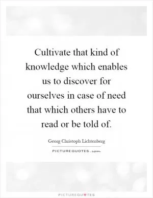 Cultivate that kind of knowledge which enables us to discover for ourselves in case of need that which others have to read or be told of Picture Quote #1