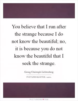 You believe that I run after the strange because I do not know the beautiful; no, it is because you do not know the beautiful that I seek the strange Picture Quote #1