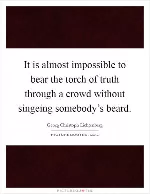 It is almost impossible to bear the torch of truth through a crowd without singeing somebody’s beard Picture Quote #1
