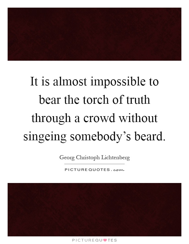 It is almost impossible to bear the torch of truth through a crowd without singeing somebody's beard Picture Quote #1