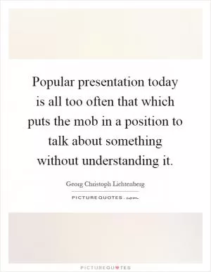 Popular presentation today is all too often that which puts the mob in a position to talk about something without understanding it Picture Quote #1