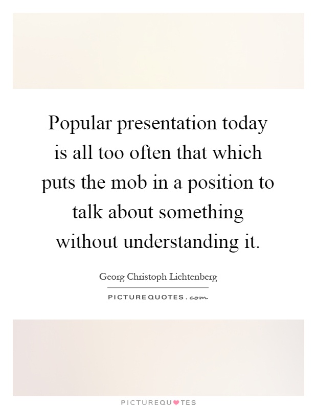 Popular presentation today is all too often that which puts the mob in a position to talk about something without understanding it Picture Quote #1
