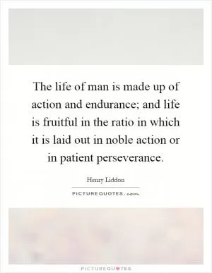 The life of man is made up of action and endurance; and life is fruitful in the ratio in which it is laid out in noble action or in patient perseverance Picture Quote #1