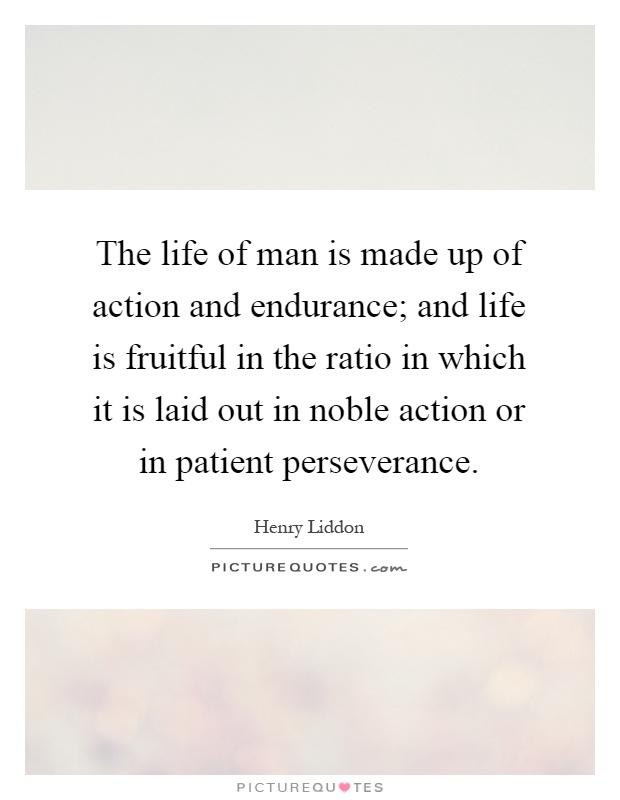 The life of man is made up of action and endurance; and life is fruitful in the ratio in which it is laid out in noble action or in patient perseverance Picture Quote #1
