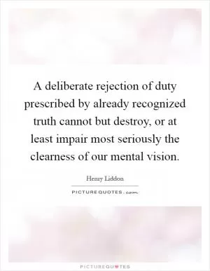 A deliberate rejection of duty prescribed by already recognized truth cannot but destroy, or at least impair most seriously the clearness of our mental vision Picture Quote #1