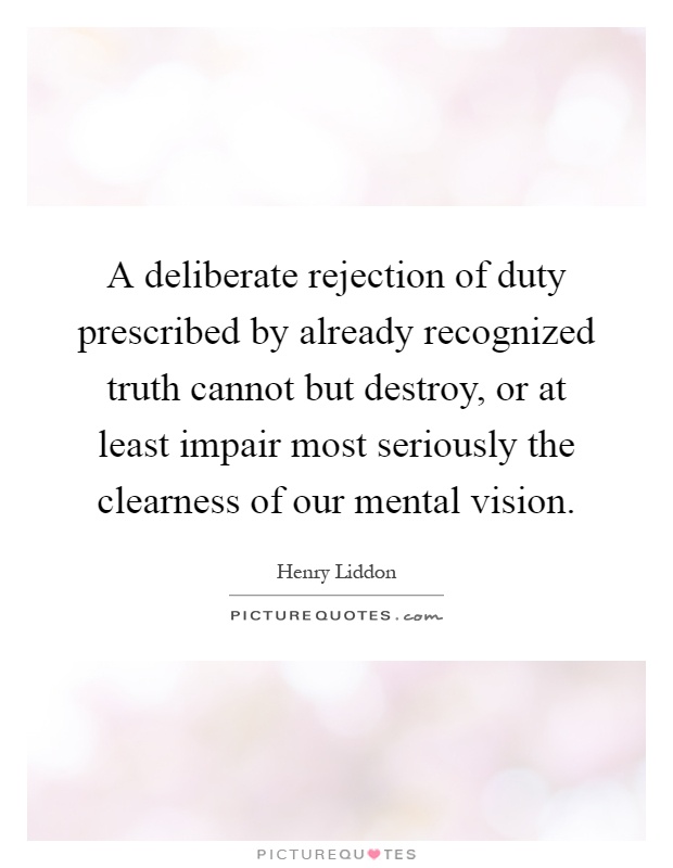 A deliberate rejection of duty prescribed by already recognized truth cannot but destroy, or at least impair most seriously the clearness of our mental vision Picture Quote #1