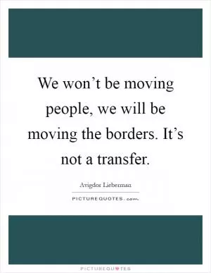 We won’t be moving people, we will be moving the borders. It’s not a transfer Picture Quote #1
