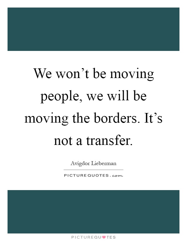 We won't be moving people, we will be moving the borders. It's not a transfer Picture Quote #1