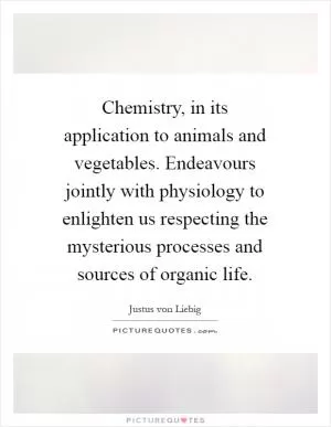 Chemistry, in its application to animals and vegetables. Endeavours jointly with physiology to enlighten us respecting the mysterious processes and sources of organic life Picture Quote #1
