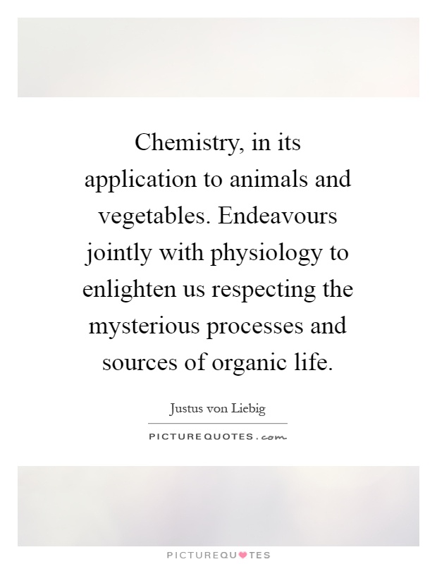 Chemistry, in its application to animals and vegetables. Endeavours jointly with physiology to enlighten us respecting the mysterious processes and sources of organic life Picture Quote #1
