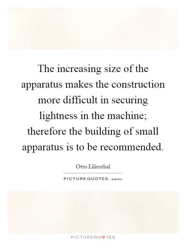 The increasing size of the apparatus makes the construction more difficult in securing lightness in the machine; therefore the building of small apparatus is to be recommended Picture Quote #1