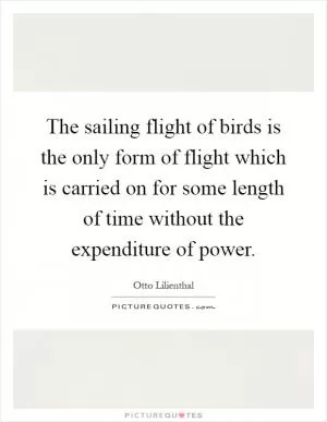 The sailing flight of birds is the only form of flight which is carried on for some length of time without the expenditure of power Picture Quote #1