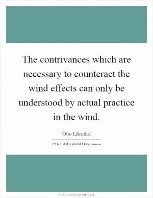 The contrivances which are necessary to counteract the wind effects can only be understood by actual practice in the wind Picture Quote #1
