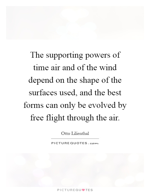 The supporting powers of time air and of the wind depend on the shape of the surfaces used, and the best forms can only be evolved by free flight through the air Picture Quote #1
