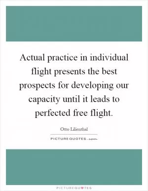 Actual practice in individual flight presents the best prospects for developing our capacity until it leads to perfected free flight Picture Quote #1