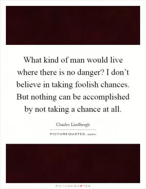 What kind of man would live where there is no danger? I don’t believe in taking foolish chances. But nothing can be accomplished by not taking a chance at all Picture Quote #1