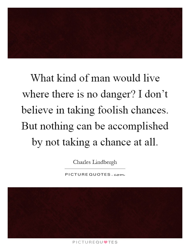 What kind of man would live where there is no danger? I don't believe in taking foolish chances. But nothing can be accomplished by not taking a chance at all Picture Quote #1