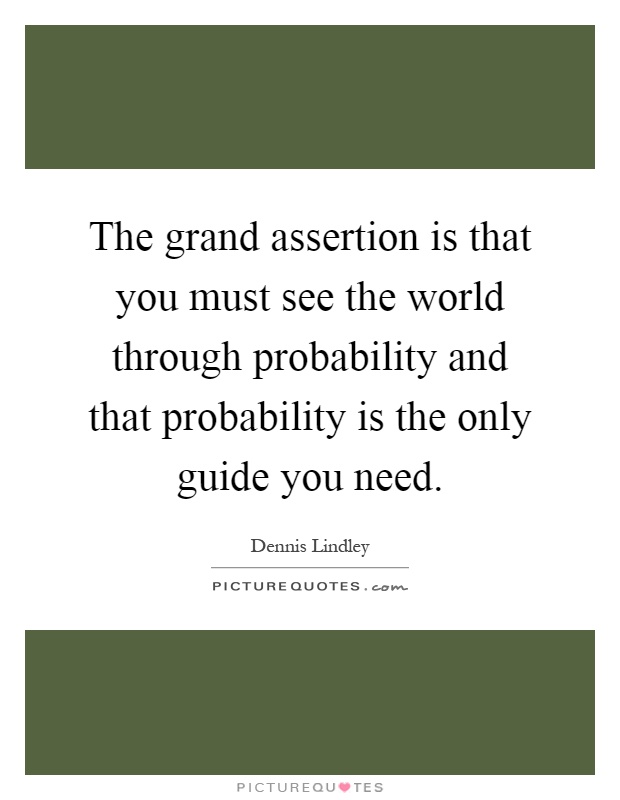The grand assertion is that you must see the world through probability and that probability is the only guide you need Picture Quote #1