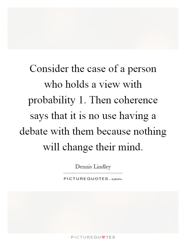 Consider the case of a person who holds a view with probability 1. Then coherence says that it is no use having a debate with them because nothing will change their mind Picture Quote #1