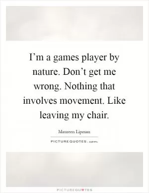 I’m a games player by nature. Don’t get me wrong. Nothing that involves movement. Like leaving my chair Picture Quote #1