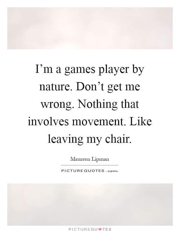 I'm a games player by nature. Don't get me wrong. Nothing that involves movement. Like leaving my chair Picture Quote #1