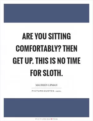 Are you sitting comfortably? Then get up. This is no time for sloth Picture Quote #1