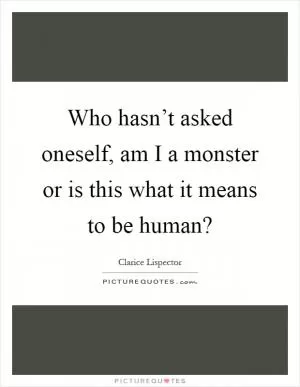 Who hasn’t asked oneself, am I a monster or is this what it means to be human? Picture Quote #1
