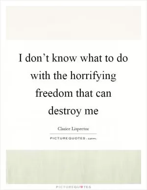 I don’t know what to do with the horrifying freedom that can destroy me Picture Quote #1