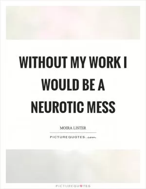 Without my work I would be a neurotic mess Picture Quote #1