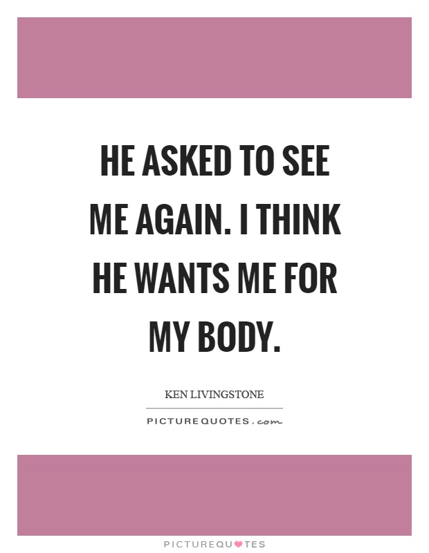 He asked to see me again. I think he wants me for my body Picture Quote #1